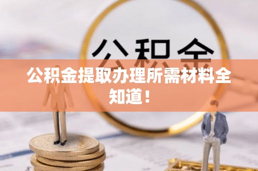 临城公积金提取办理所需材料全知道！