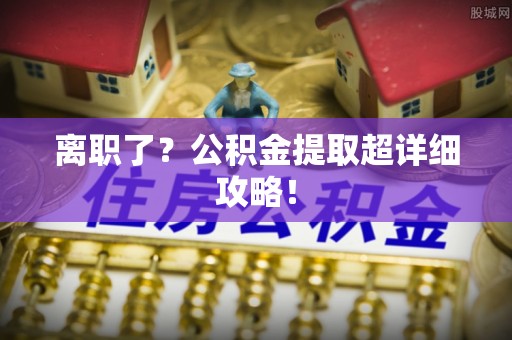 临城离职了？公积金提取超详细攻略！