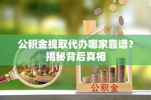 临城公积金提取代办哪家靠谱？揭秘背后真相