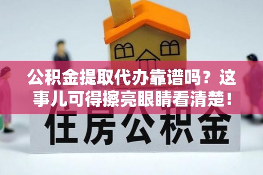临城公积金提取代办靠谱吗？这事儿可得擦亮眼睛看清楚！