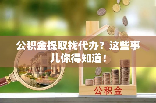 临城公积金提取找代办？这些事儿你得知道！