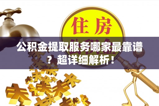 临城公积金提取服务哪家最靠谱？超详细解析！