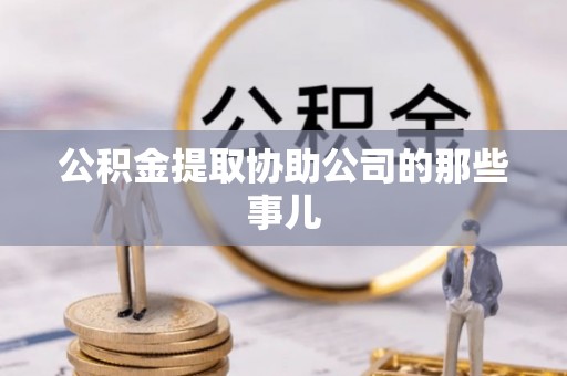 临城公积金提取协助公司的那些事儿