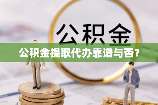 临城公积金提取代办靠谱与否？