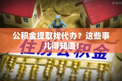 临城公积金提取找代办？这些事儿得知道！