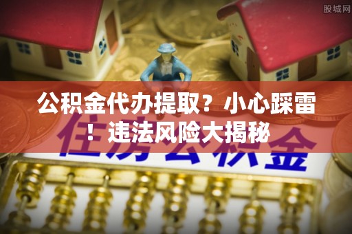 临城公积金代办提取？小心踩雷！违法风险大揭秘