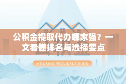 临城公积金提取代办哪家强？一文看懂排名与选择要点