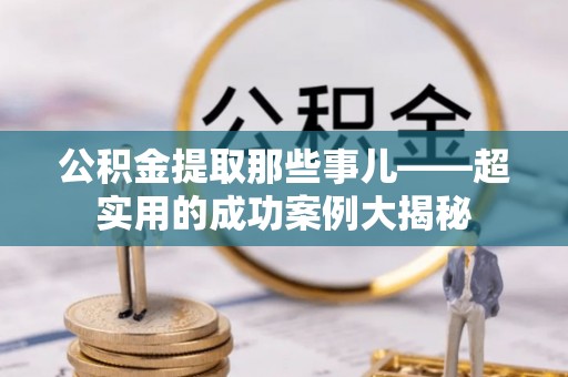 临城公积金提取那些事儿——超实用的成功案例大揭秘