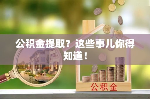 临城公积金提取？这些事儿你得知道！