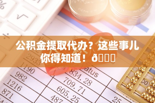 临城公积金提取代办？这些事儿你得知道！😎