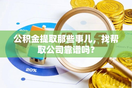 临城公积金提取那些事儿，找帮取公司靠谱吗？