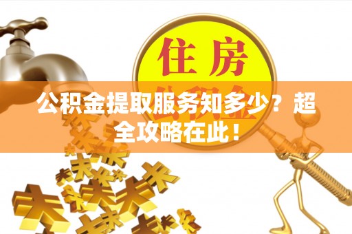 临城公积金提取服务知多少？超全攻略在此！