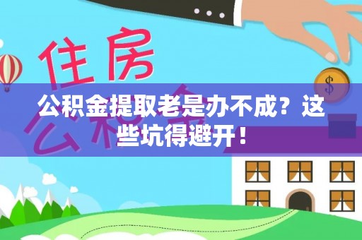 临城公积金提取老是办不成？这些坑得避开！