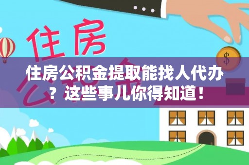 临城住房公积金提取能找人代办？这些事儿你得知道！