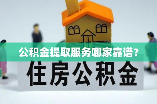临城公积金提取服务哪家靠谱？