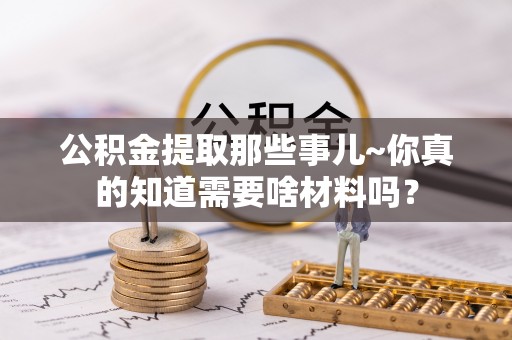 临城公积金提取那些事儿~你真的知道需要啥材料吗？