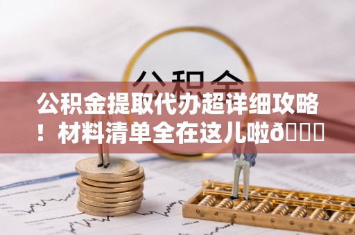 临城公积金提取代办超详细攻略！材料清单全在这儿啦😎