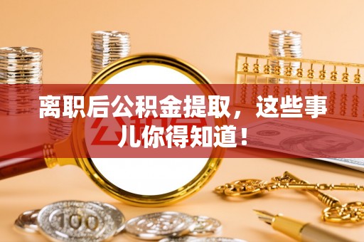 临城离职后公积金提取，这些事儿你得知道！
