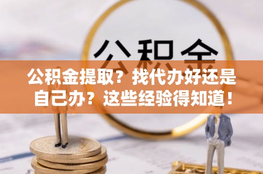 临城公积金提取？找代办好还是自己办？这些经验得知道！