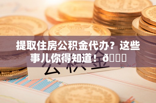 临城提取住房公积金代办？这些事儿你得知道！😎
