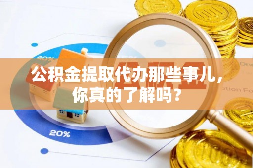 临城公积金提取代办那些事儿，你真的了解吗？
