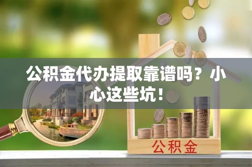 临城公积金代办提取靠谱吗？小心这些坑！