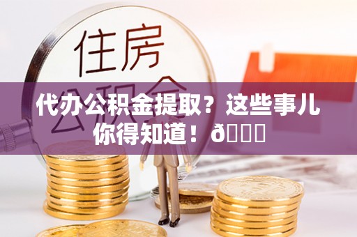 临城代办公积金提取？这些事儿你得知道！😎
