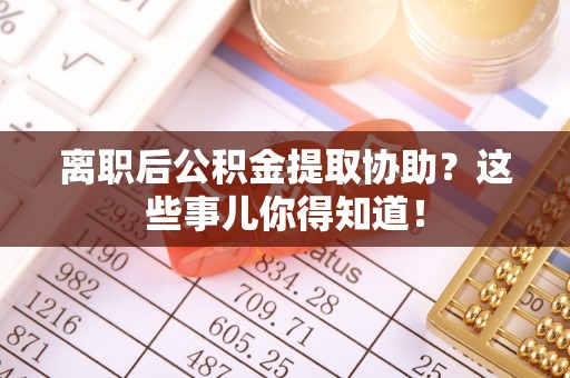 临城离职后公积金提取协助？这些事儿你得知道！