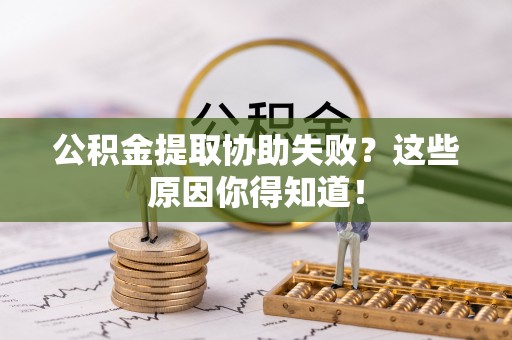 临城公积金提取协助失败？这些原因你得知道！