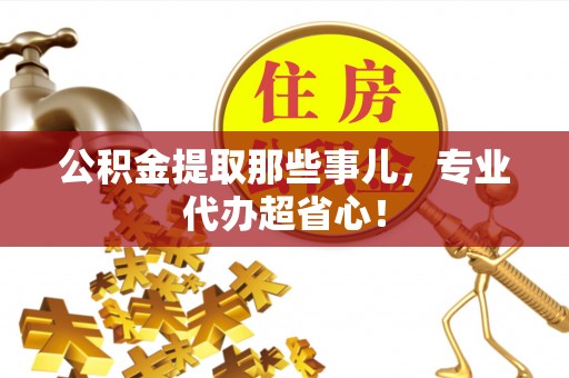 临城公积金提取那些事儿，专业代办超省心！