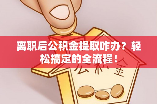 临城离职后公积金提取咋办？轻松搞定的全流程！