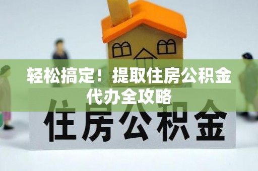 临城轻松搞定！提取住房公积金代办全攻略
