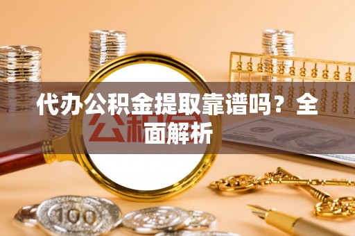 临城代办公积金提取靠谱吗？全面解析