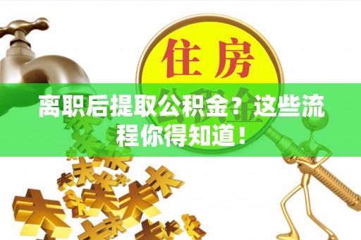 临城离职后提取公积金？这些流程你得知道！