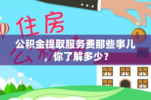 临城公积金提取服务费那些事儿，你了解多少？