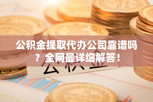 临城公积金提取代办公司靠谱吗？全网最详细解答！