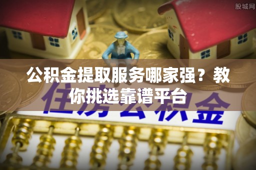 临城公积金提取服务哪家强？教你挑选靠谱平台