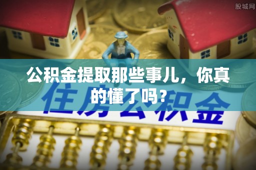临城公积金提取那些事儿，你真的懂了吗？