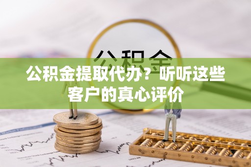 临城公积金提取代办？听听这些客户的真心评价