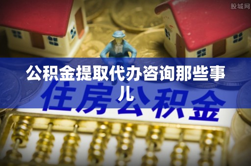 临城公积金提取代办咨询那些事儿