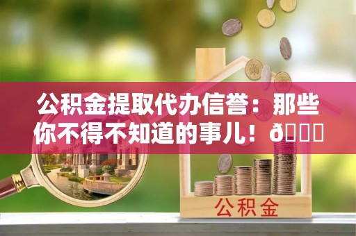 临城公积金提取代办信誉：那些你不得不知道的事儿！😎