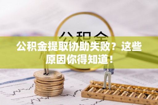 临城公积金提取协助失败？这些原因你得知道！