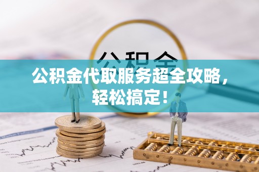 临城公积金代取服务超全攻略，轻松搞定！