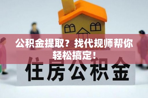 临城公积金提取？找代规师帮你轻松搞定！