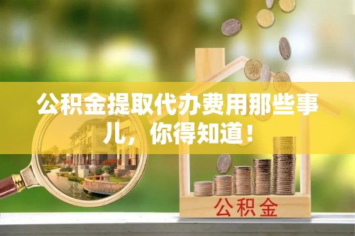临城公积金提取代办费用那些事儿，你得知道！