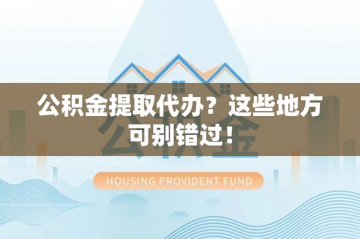 临城公积金提取代办？这些地方可别错过！