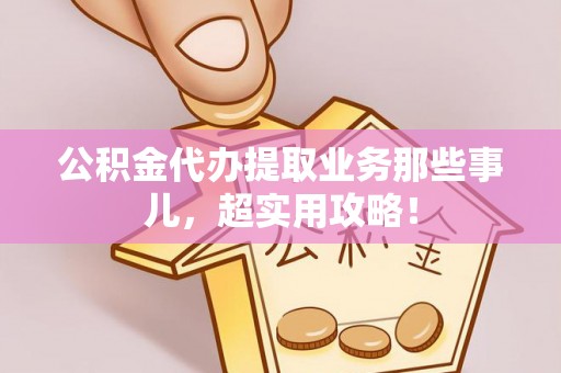 临城公积金代办提取业务那些事儿，超实用攻略！