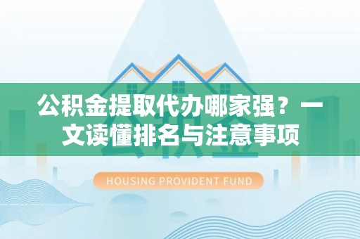 临城公积金提取代办哪家强？一文读懂排名与注意事项
