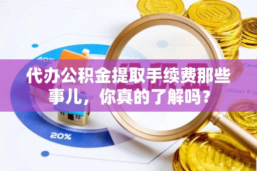 临城代办公积金提取手续费那些事儿，你真的了解吗？