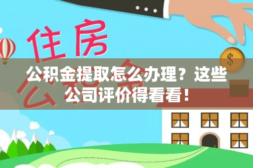 临城公积金提取怎么办理？这些公司评价得看看！